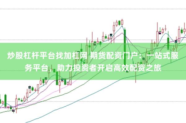 炒股杠杆平台找加杠网 期货配资门户：一站式服务平台，助力投资者开启高效配资之旅