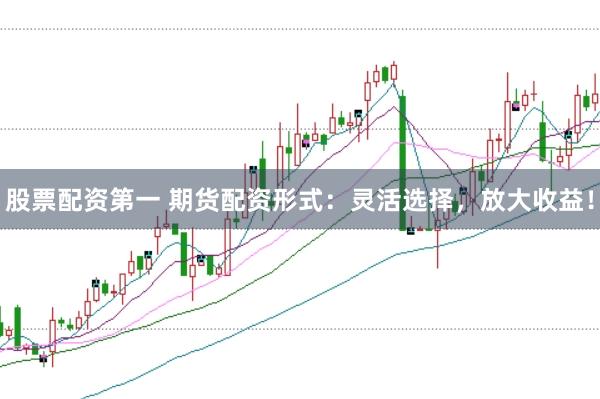 股票配资第一 期货配资形式：灵活选择，放大收益！