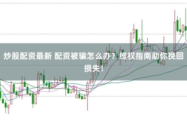 炒股配资最新 配资被骗怎么办？维权指南助你挽回损失！
