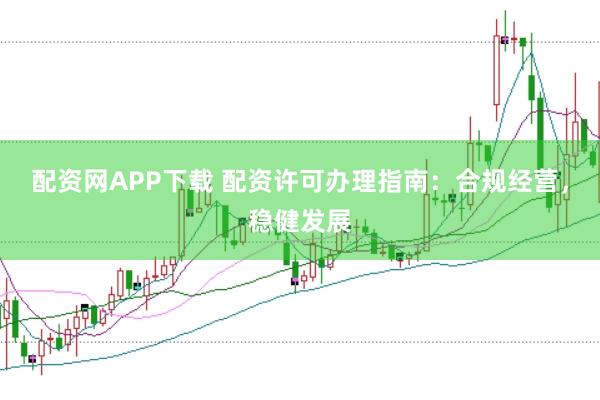配资网APP下载 配资许可办理指南:合规经营,稳健发展