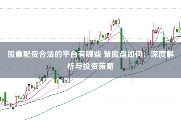 股票配资合法的平台有哪些 聚股盘如何：深度解析与投资策略
