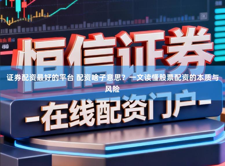 证券配资最好的平台 配资啥子意思？一文读懂股票配资的本质与风险