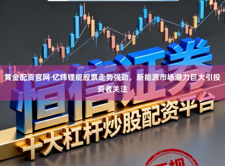 黄金配资官网 亿纬锂能股票走势强劲，新能源市场潜力巨大引投资者关注
