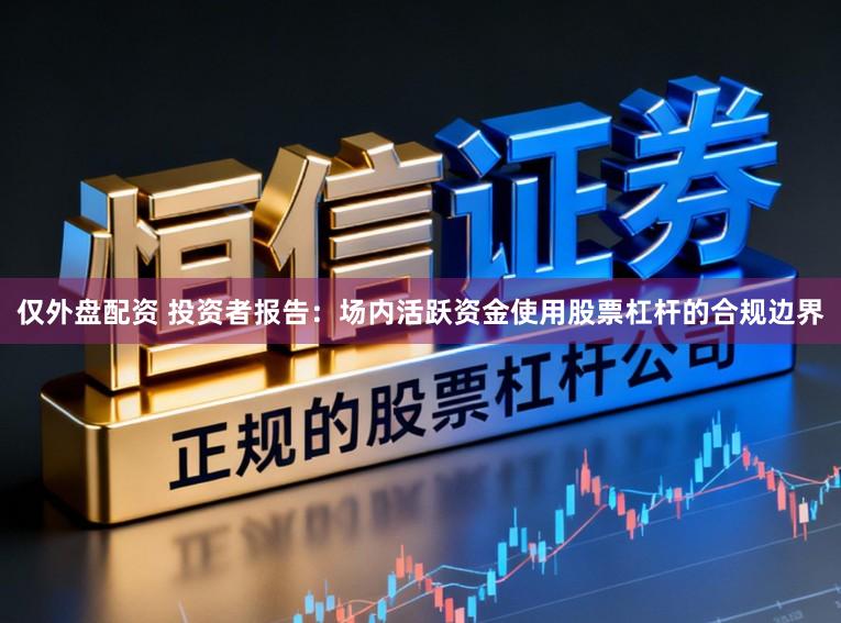 仅外盘配资 投资者报告：场内活跃资金使用股票杠杆的合规边界