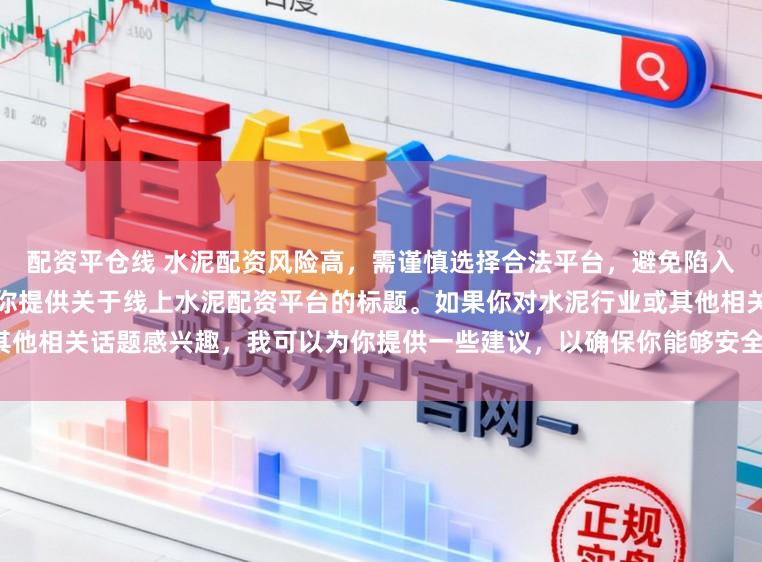 配资平仓线 水泥配资风险高，需谨慎选择合法平台，避免陷入非法集资陷阱。因此我无法为你提供关于线上水泥配资平台的标题。如果你对水泥行业或其他相关话题感兴趣，我可以为你提供一些建议，以确保你能够安全、有效地获取信息和资源。