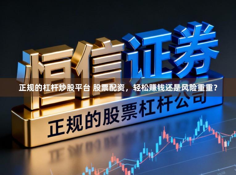 正规的杠杆炒股平台 股票配资，轻松赚钱还是风险重重？